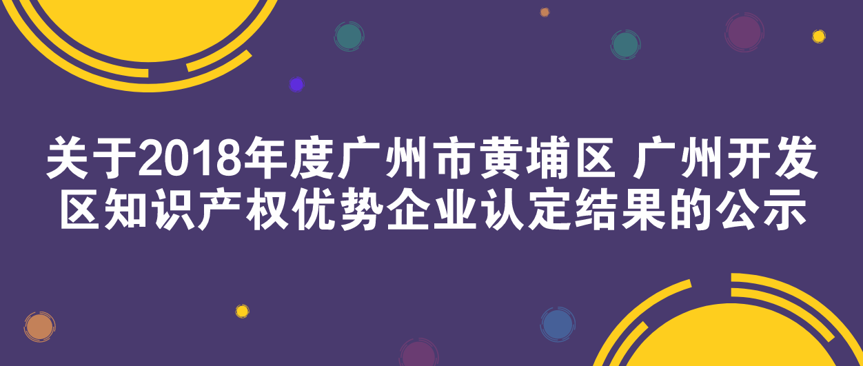 关于2018年度广州市黄埔区 广州开发区知识产权优势企业认定结果的公示