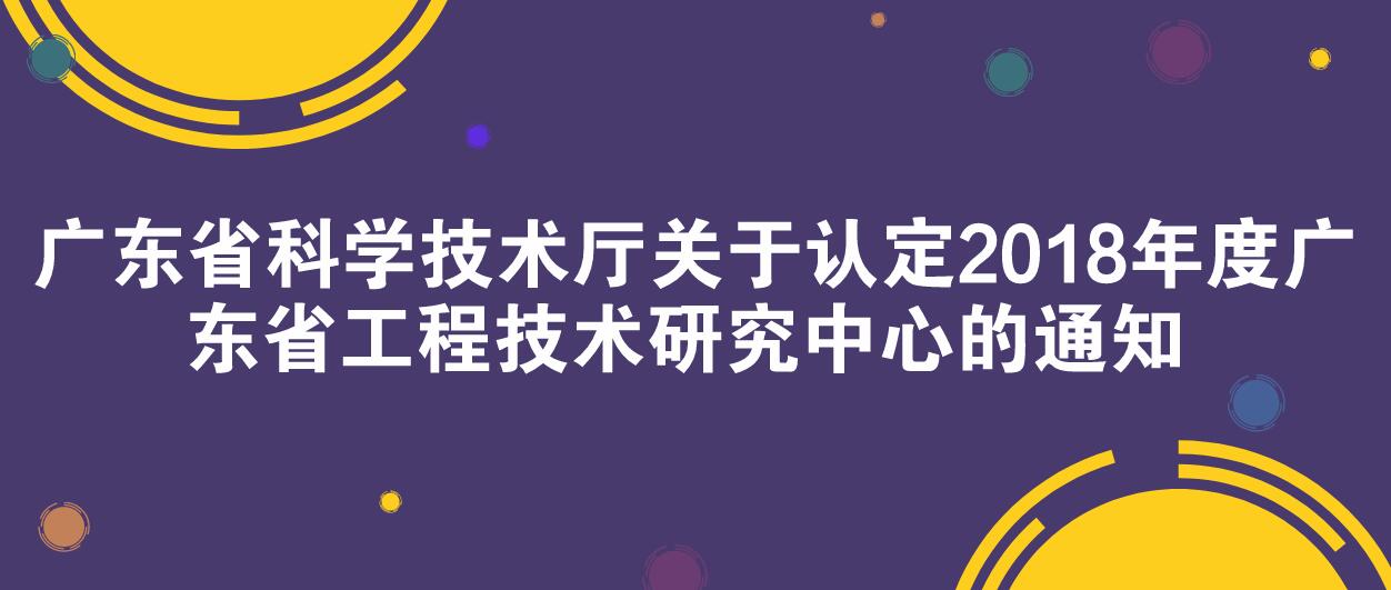 广东省科学技术厅关于认定2018年度广东省工程技术研究中心的通知