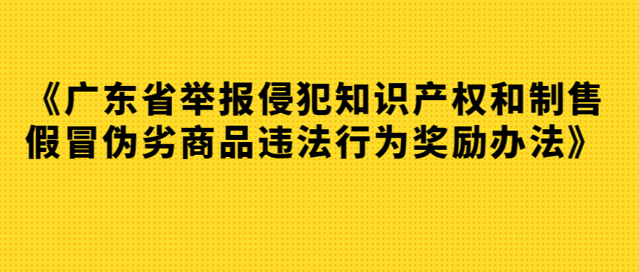 《广东省举报侵犯知识产权和制售假冒伪劣商品违法行为奖励办法》颁布，2019年7月1日起正式施行